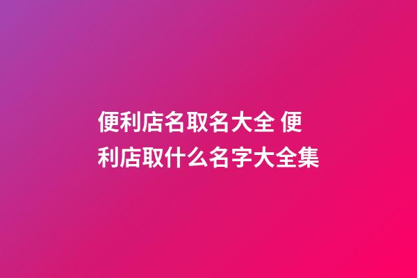 便利店名取名大全 便利店取什么名字大全集-第1张-店铺起名-玄机派